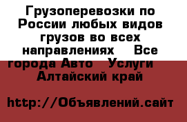 Грузоперевозки по России любых видов грузов во всех направлениях. - Все города Авто » Услуги   . Алтайский край